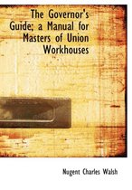 The Governor's Guide; A Manual for Masters of Union Workhouses