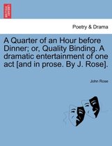 A Quarter of an Hour Before Dinner; Or, Quality Binding. a Dramatic Entertainment of One Act [and in Prose. by J. Rose].