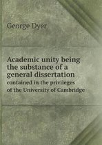 Academic unity being the substance of a general dissertation contained in the privileges of the University of Cambridge