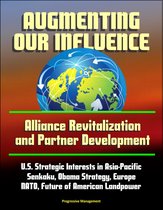 Augmenting Our Influence: Alliance Revitalization and Partner Development - U.S. Strategic Interests in Asia-Pacific, Senkaku, Obama Strategy, Europe, NATO, Future of American Landpower