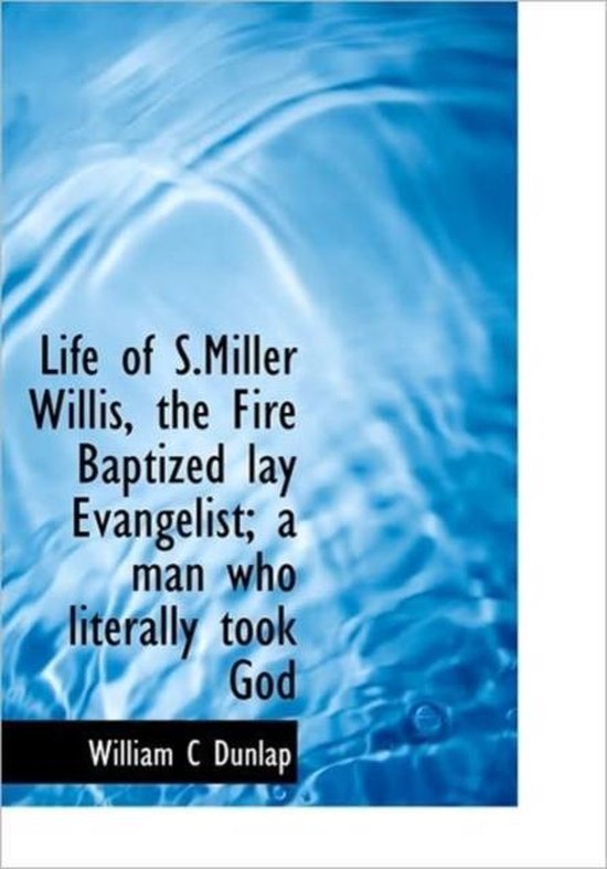 Life of S.Miller Willis, the Fire Baptized Lay Evangelist; A Man Who Literally Took God