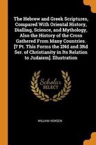 The Hebrew and Greek Scriptures, Compared with Oriental History, Dialling, Science, and Mythology, Also the History of the Cross Gathered from Many Countries. [7 Pt. This Forms the 2nd and 3r