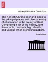 The Kentish Chronologer and Index to the Principal Places and Objects Worthy of Observation in the County of Kent. Comprising a List of the Nobility, Lord Lieutenants, Baronets, Hi