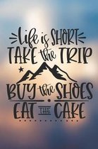 Life Is Short Take The Trip Buy The Shoes Eat The Cake