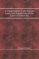 A Compendium of the Statute Laws, and Regulations of the Court of Admiralty