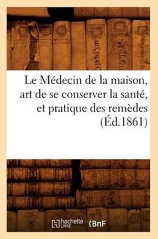Le M�decin de la Maison, Art de Se Conserver La Sant�, Et Pratique Des Rem�des (�d.1861)