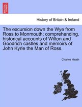 The Excursion Down the Wye from Ross to Monmouth; Comprehending, Historical Accounts of Wilton and Goodrich Castles and Memoirs of John Kyrle the Man of Ross.