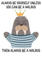 Always Be Yourself Unless You Can Be A Walrus Then Always Be A Walrus