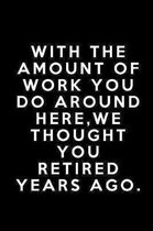With The Amount Of Work You Do Around Here We Thought You Had Retired Years Ago