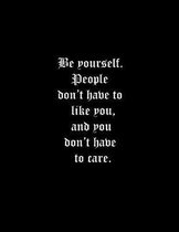 Be yourself. People don't have to like you, and you don't have to care.