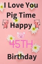 I Love You Pig Time Happy 45th Birthday
