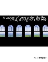 A Labour of Love Under the Red Cross, During the Late War