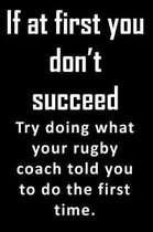 If At First, You Don't Succeed. Try doing what your rubgy coach told you to do the first time.