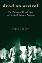 Dead on Arrival - The Politics of Health Care in Twentieth-Century America