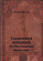 Consecrated recreation Or, The Christian's leisure time