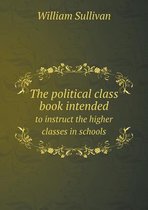 The Political Class Book Intended to Instruct the Higher Classes in Schools