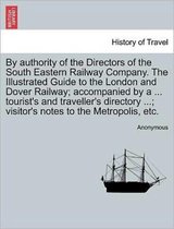 By Authority of the Directors of the South Eastern Railway Company. the Illustrated Guide to the London and Dover Railway; Accompanied by a ... Tourist's and Traveller's Directory