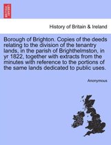Borough of Brighton. Copies of the Deeds Relating to the Division of the Tenantry Lands, in the Parish of Brighthelmston, in Yr 1822, Together with Extracts from the Minutes with R