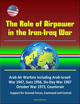 The Role of Airpower in the Iran-Iraq War: Arab Air Warfare including Arab-Israeli War 1947, Suez 1956, Six-Day War 1967, October War 1973, Counterair, Support for Ground Forces, Command and Control