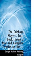 The Cribbage Player's Text-Book; Being a New and Complete Treatise on the ...