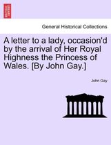 A Letter to a Lady, Occasion'd by the Arrival of Her Royal Highness the Princess of Wales. [by John Gay.]