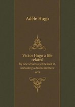 Victor Hugo a life related by one who has witnessed it, including a drama in three acts