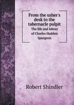 From the usher's desk to the tabernacle pulpit The life and labors of Charles Haddon Spurgeon