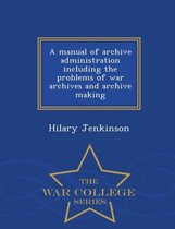 A Manual of Archive Administration Including the Problems of War Archives and Archive Making - War College Series