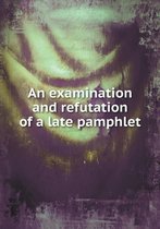 An examination and refutation of a late pamphlet