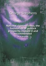 National righteousness, the foundation of publick prosperity, explain'd and recommended in a sermon