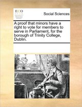 A Proof That Minors Have a Right to Vote for Members to Serve in Parliament, for the Borough of Trinity College, Dublin.