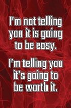 I'm Not Telling You It's Going to Be Easy. I'm Telling You It's Going to Be Worth It