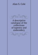 A descriptive catalogue of the collections of tapestry and embroidery