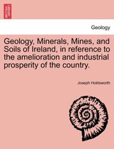 Geology, Minerals, Mines, and Soils of Ireland, in Reference to the Amelioration and Industrial Prosperity of the Country.