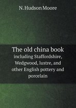 The old china book including Staffordshire, Wedgwood, lustre, and other English pottery and porcelain