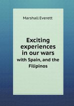 Exciting Experiences in Our Wars with Spain, and the Filipinos