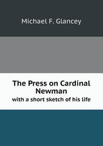 The Press on Cardinal Newman with a short sketch of his life