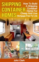 Shipping Container Homes: How To Build A Shipping Container Home For Cheap And Live Mortgage-Free For Life
