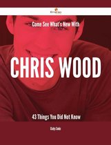 Come See What's New With Chris Wood - 43 Things You Did Not Know