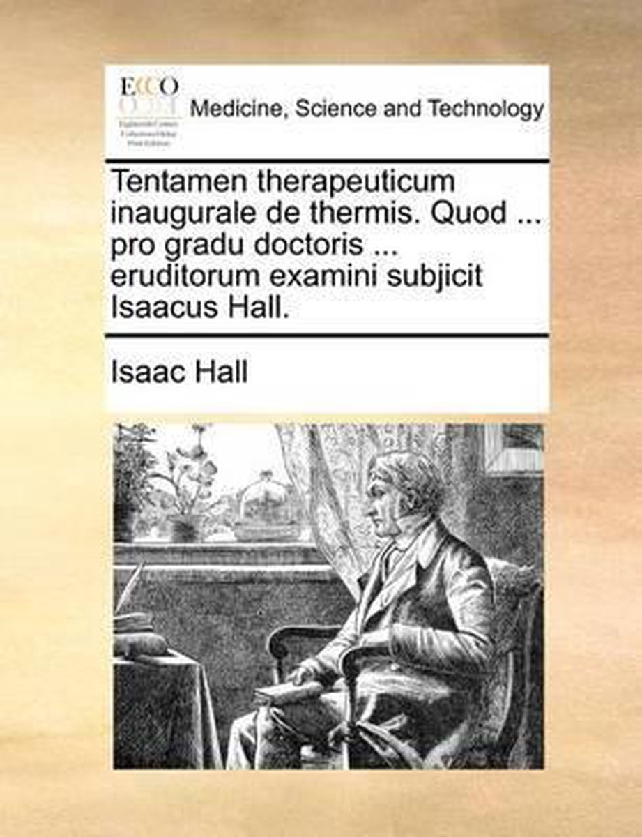 Tentamen therapeuticum inaugurale de thermis. Quod ... pro gradu doctoris ... eruditorum examini subjicit Isaacus Hall. - Isaac Hall