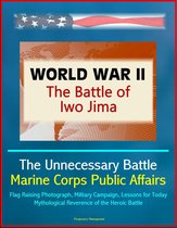 World War II: The Battle of Iwo Jima - The Unnecessary Battle, Marine Corps Public Affairs, Flag Raising Photograph, Military Campaign, Lessons for Today, Mythological Reverence of the Heroic Battle