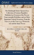The Edinburgh Packet Opened, by a Collection of Curious Pamphlets Published on Occasion of the Present Unaccountable Rebellion, and on Other Important Critical Occasions, from the Year 1724 t