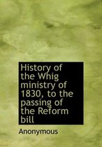 History of the Whig Ministry of 1830, to the Passing of the Reform Bill