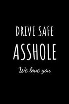 Drive Safe Asshole We Love You