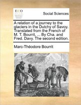 A Relation of a Journey to the Glaciers in the Dutchy of Savoy. Translated from the French of M. T. Bourrit, ... by Cha. and Fred. Davy. the Second Edition.