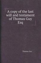 A Copy of the Last Will and Testament of Thomas Guy Esq