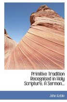 Primitive Tradition Recognised in Holy Scripture. a Sermon...