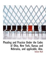 Pleading and Practice Under the Codes of Ohio, New York, Kansas and Nebraska, and Applicable, Also.
