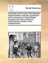 A prelude to the tryal of skill between Sacheverelism, and the constitution of the monarchy of Great Britain. Occasion'd by the printing Dr. Sacheverell's answer to his impeachment.