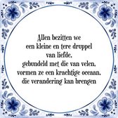 Tegeltje met Spreuk (Tegeltjeswijsheid): Allen bezitten we een kleine en tere druppel van liefde, gebundeld met die van velen, vormen ze een krachtige oceaan, die verandering kan b